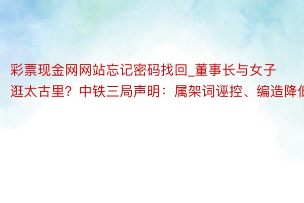 彩票现金网网站忘记密码找回_董事长与女子逛太古里？中铁三局声明：属架词诬控、编造降低