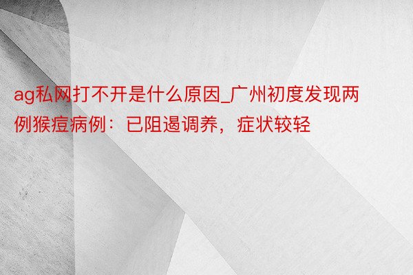 ag私网打不开是什么原因_广州初度发现两例猴痘病例：已阻遏调养，症状较轻