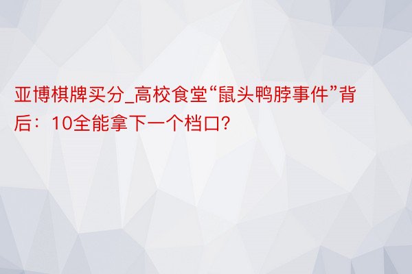 亚博棋牌买分_高校食堂“鼠头鸭脖事件”背后：10全能拿下一个档口？