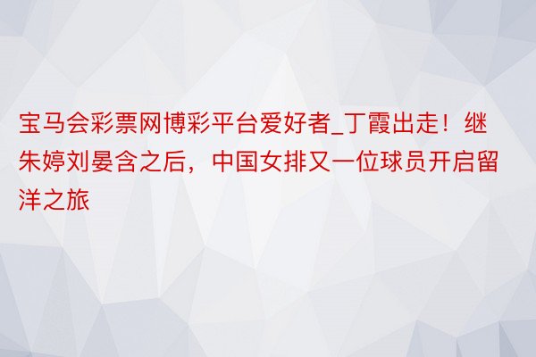 宝马会彩票网博彩平台爱好者_丁霞出走！继朱婷刘晏含之后，中国女排又一位球员开启留洋之旅