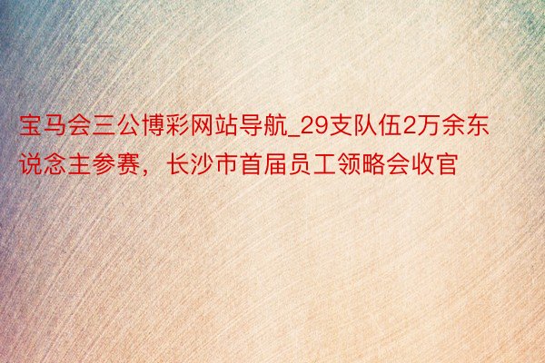 宝马会三公博彩网站导航_29支队伍2万余东说念主参赛，长沙市首届员工领略会收官