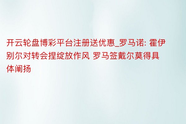 开云轮盘博彩平台注册送优惠_罗马诺: 霍伊别尔对转会捏绽放作风 罗马签戴尔莫得具体阐扬