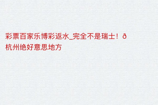 彩票百家乐博彩返水_完全不是瑞士！📍杭州绝好意思地方
