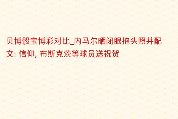 贝博骰宝博彩对比_内马尔晒闭眼抱头照并配文: 信仰, 布斯克茨等球员送祝贺