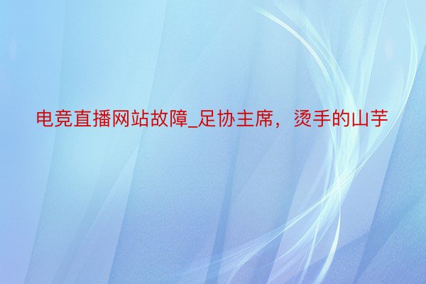 电竞直播网站故障_足协主席，烫手的山芋