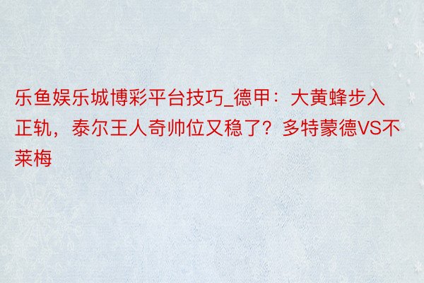 乐鱼娱乐城博彩平台技巧_德甲：大黄蜂步入正轨，泰尔王人奇帅位又稳了？多特蒙德VS不莱梅
