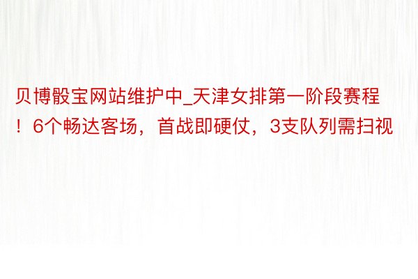 贝博骰宝网站维护中_天津女排第一阶段赛程！6个畅达客场，首战即硬仗，3支队列需扫视