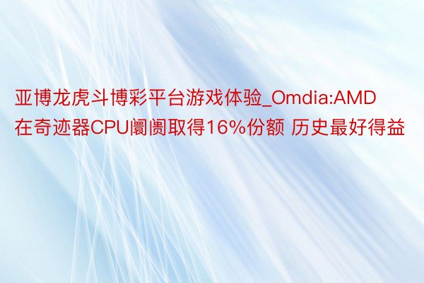 亚博龙虎斗博彩平台游戏体验_Omdia:AMD在奇迹器CPU阛阓取得16%份额 历史最好得益