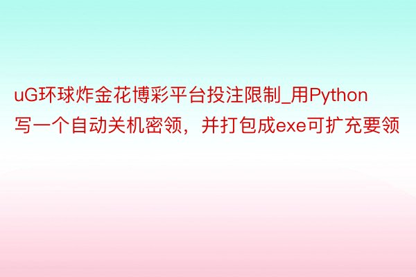 uG环球炸金花博彩平台投注限制_用Python写一个自动关机密领，并打包成exe可扩充要领