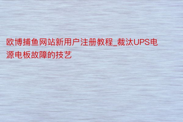 欧博捕鱼网站新用户注册教程_裁汰UPS电源电板故障的技艺