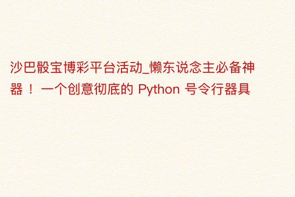 沙巴骰宝博彩平台活动_懒东说念主必备神器 ！一个创意彻底的 Python 号令行器具