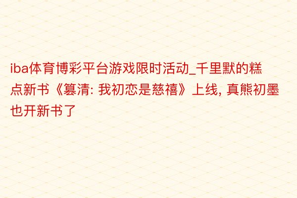 iba体育博彩平台游戏限时活动_千里默的糕点新书《篡清: 我初恋是慈禧》上线, 真熊初墨也开新书了