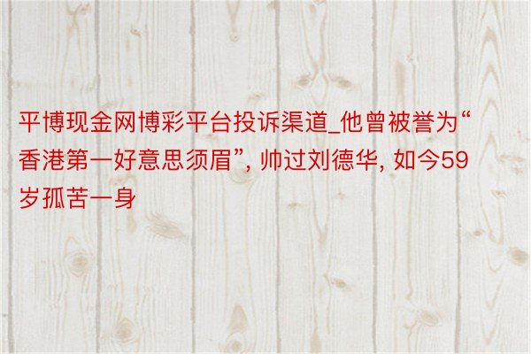 平博现金网博彩平台投诉渠道_他曾被誉为“香港第一好意思须眉”, 帅过刘德华, 如今59岁孤苦一身