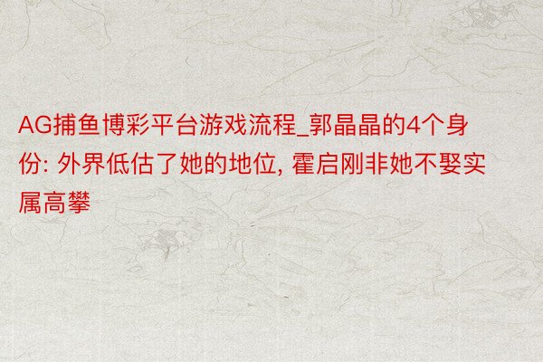 AG捕鱼博彩平台游戏流程_郭晶晶的4个身份: 外界低估了她的地位, 霍启刚非她不娶实属高攀