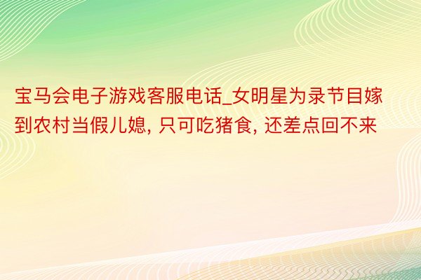 宝马会电子游戏客服电话_女明星为录节目嫁到农村当假儿媳, 只可吃猪食, 还差点回不来