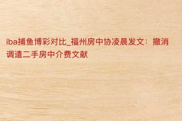 iba捕鱼博彩对比_福州房中协凌晨发文：撤消调遣二手房中介费文献