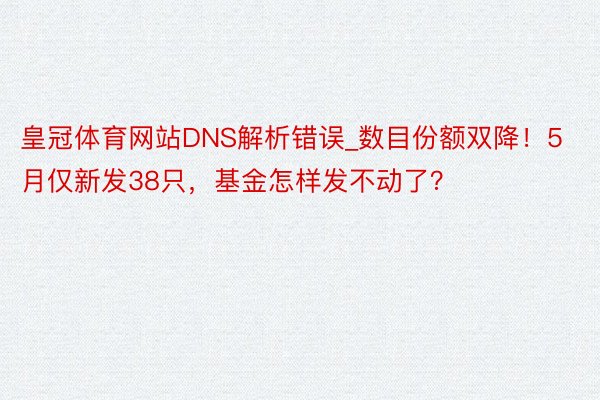 皇冠体育网站DNS解析错误_数目份额双降！5月仅新发38只，基金怎样发不动了？