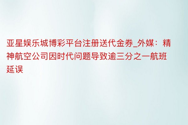 亚星娱乐城博彩平台注册送代金券_外媒：精神航空公司因时代问题导致逾三分之一航班延误