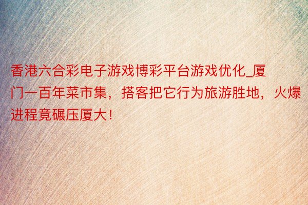 香港六合彩电子游戏博彩平台游戏优化_厦门一百年菜市集，搭客把它行为旅游胜地，火爆进程竟碾压厦大！