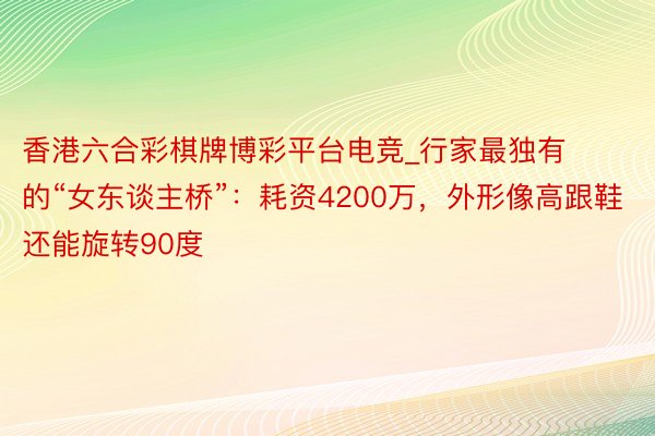 香港六合彩棋牌博彩平台电竞_行家最独有的“女东谈主桥”：耗资4200万，外形像高跟鞋还能旋转90度