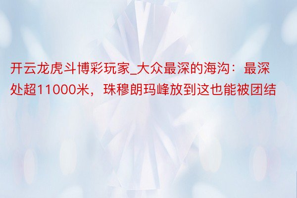 开云龙虎斗博彩玩家_大众最深的海沟：最深处超11000米，珠穆朗玛峰放到这也能被团结