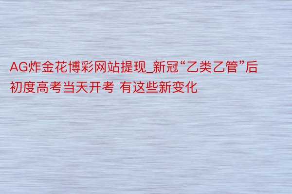AG炸金花博彩网站提现_新冠“乙类乙管”后初度高考当天开考 有这些新变化