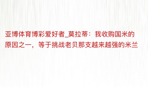 亚博体育博彩爱好者_莫拉蒂：我收购国米的原因之一，等于挑战老贝那支越来越强的米兰
