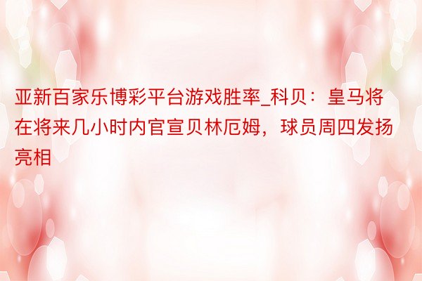 亚新百家乐博彩平台游戏胜率_科贝：皇马将在将来几小时内官宣贝林厄姆，球员周四发扬亮相