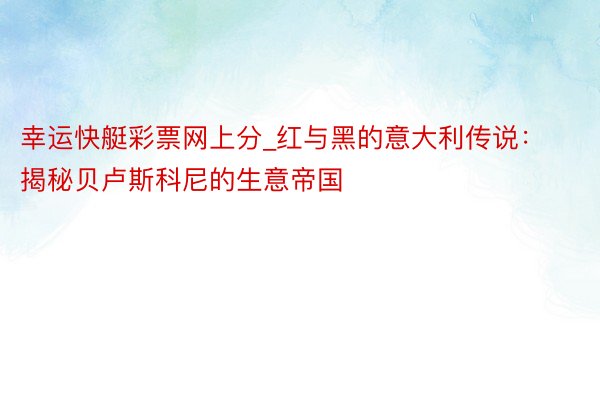 幸运快艇彩票网上分_红与黑的意大利传说：揭秘贝卢斯科尼的生意帝国