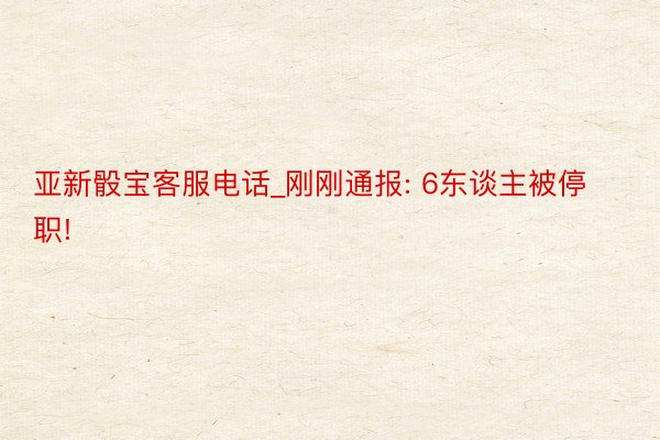 亚新骰宝客服电话_刚刚通报: 6东谈主被停职!