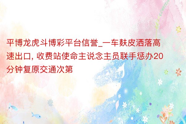 平博龙虎斗博彩平台信誉_一车麸皮洒落高速出口, 收费站使命主说念主员联手惩办20分钟复原交通次第