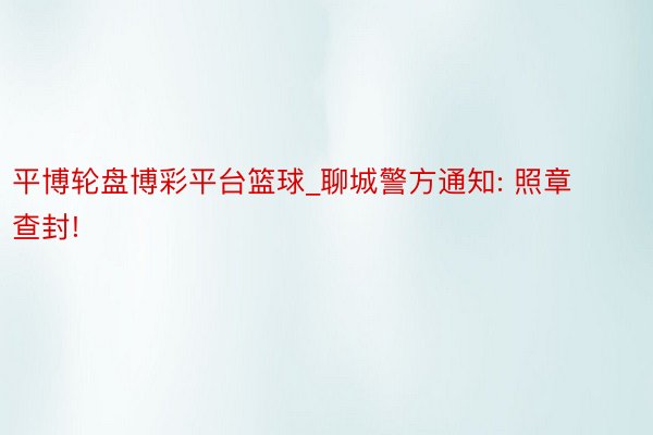 平博轮盘博彩平台篮球_聊城警方通知: 照章查封!