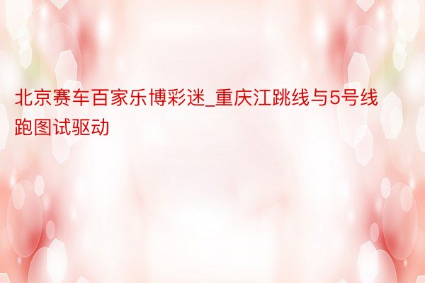 北京赛车百家乐博彩迷_重庆江跳线与5号线跑图试驱动