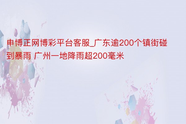 申博正网博彩平台客服_广东逾200个镇街碰到暴雨 广州一地降雨超200毫米