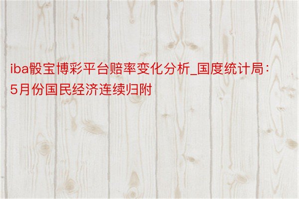 iba骰宝博彩平台赔率变化分析_国度统计局：5月份国民经济连续归附