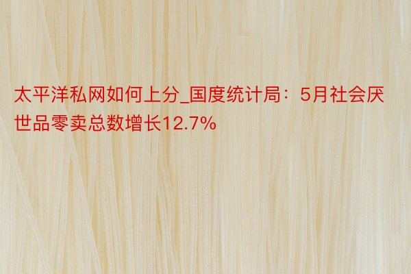 太平洋私网如何上分_国度统计局：5月社会厌世品零卖总数增长12.7%