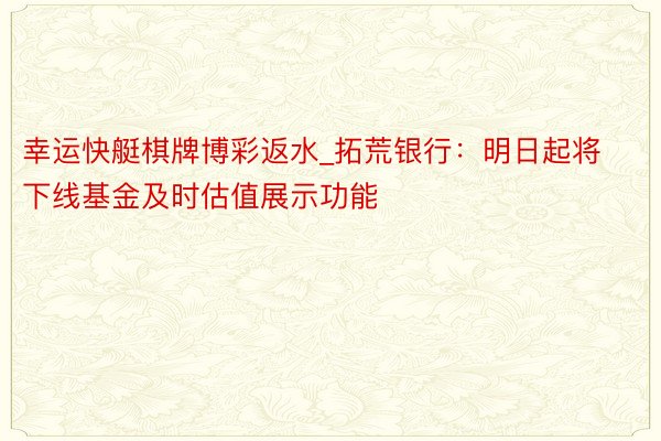 幸运快艇棋牌博彩返水_拓荒银行：明日起将下线基金及时估值展示功能