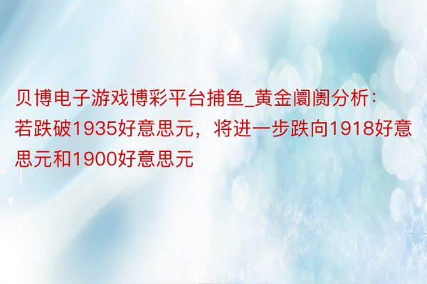贝博电子游戏博彩平台捕鱼_黄金阛阓分析：若跌破1935好意思元，将进一步跌向1918好意思元和1900好意思元