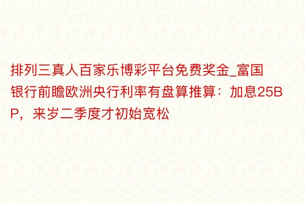 排列三真人百家乐博彩平台免费奖金_富国银行前瞻欧洲央行利率有盘算推算：加息25BP，来岁二季度才初始宽松