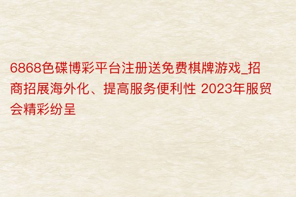 6868色碟博彩平台注册送免费棋牌游戏_招商招展海外化、提高服务便利性 2023年服贸会精彩纷呈