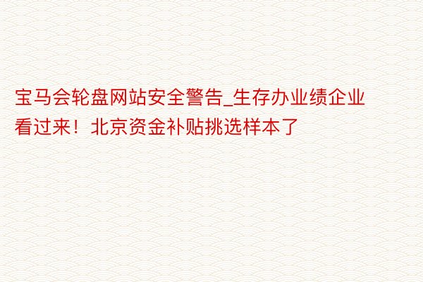 宝马会轮盘网站安全警告_生存办业绩企业看过来！北京资金补贴挑选样本了